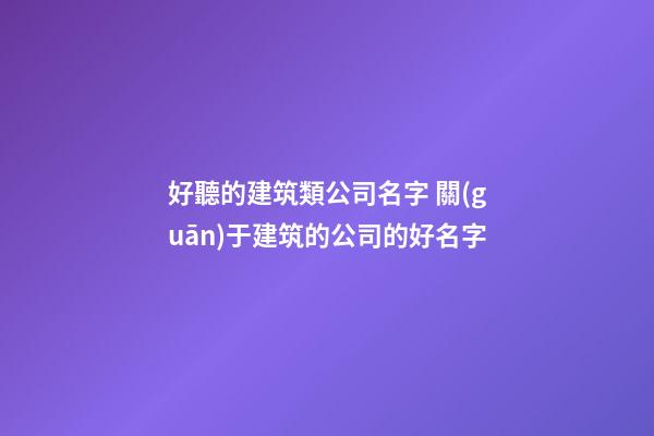 好聽的建筑類公司名字 關(guān)于建筑的公司的好名字-第1張-公司起名-玄機派
